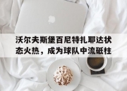 开云体育登录-关于沃尔夫斯堡百尼特扎耶达状态火热，成为球队中流砥柱的信息