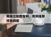 开云体育下载-英格兰险胜智利，奥利维耶惊艳四座