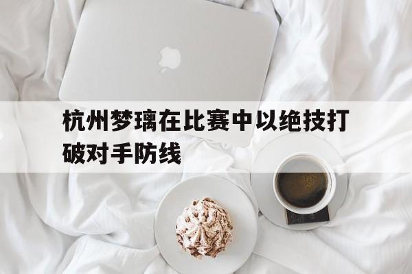 杭州梦璃在比赛中以绝技打破对手防线